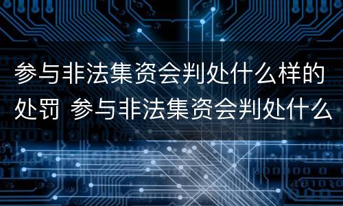 参与非法集资会判处什么样的处罚 参与非法集资会判处什么样的处罚决定