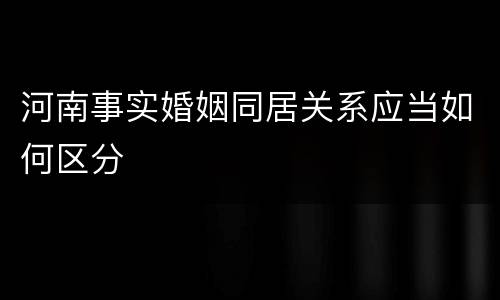 河南事实婚姻同居关系应当如何区分