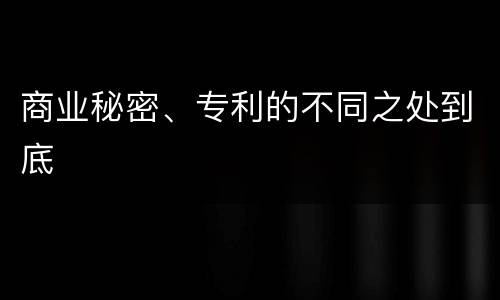 商业秘密、专利的不同之处到底