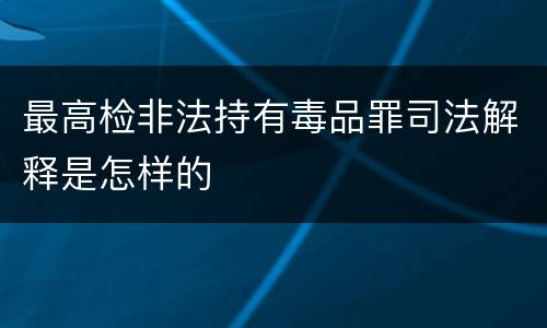 最高检非法持有毒品罪司法解释是怎样的