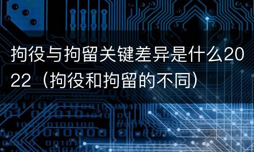 拘役与拘留关键差异是什么2022（拘役和拘留的不同）