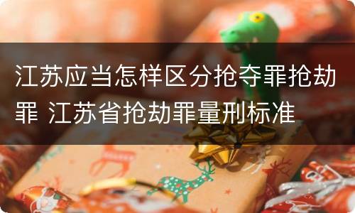 江苏应当怎样区分抢夺罪抢劫罪 江苏省抢劫罪量刑标准