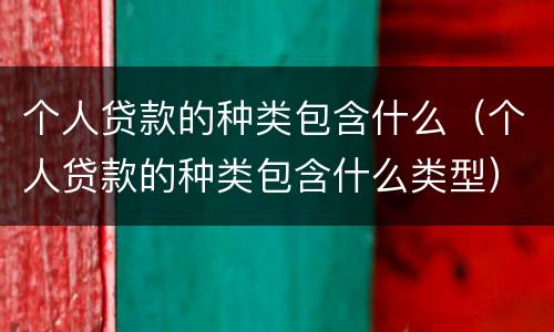 个人贷款的种类包含什么（个人贷款的种类包含什么类型）