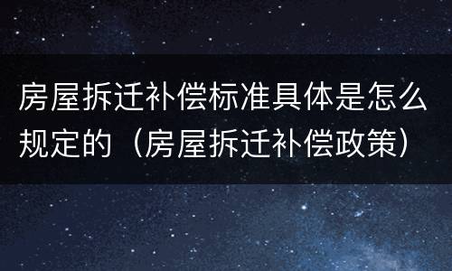 房屋拆迁补偿标准具体是怎么规定的（房屋拆迁补偿政策）