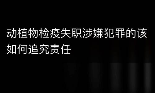 动植物检疫失职涉嫌犯罪的该如何追究责任