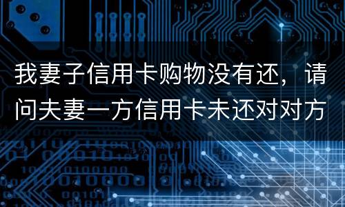 我妻子信用卡购物没有还，请问夫妻一方信用卡未还对对方有影响吗