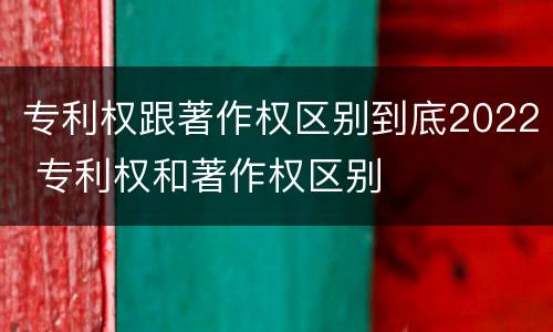 专利权跟著作权区别到底2022 专利权和著作权区别