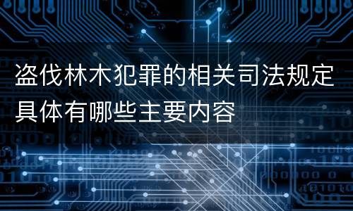 盗伐林木犯罪的相关司法规定具体有哪些主要内容