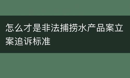 怎么才是非法捕捞水产品案立案追诉标准