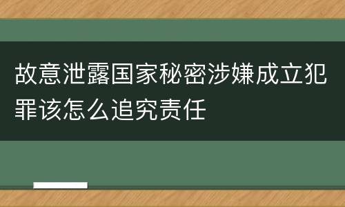 故意泄露国家秘密涉嫌成立犯罪该怎么追究责任