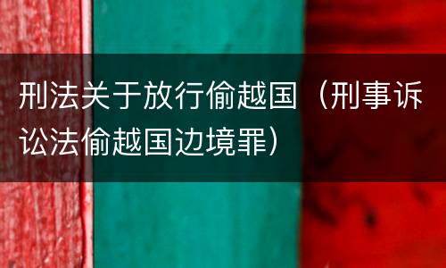 刑法关于放行偷越国（刑事诉讼法偷越国边境罪）