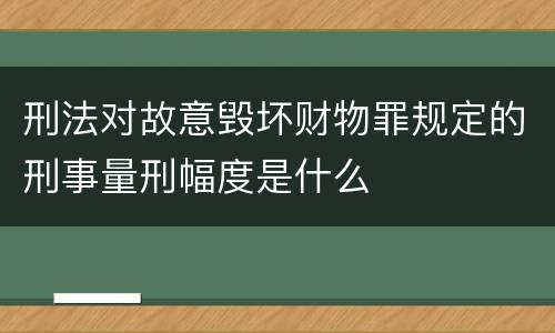 刑法对故意毁坏财物罪规定的刑事量刑幅度是什么