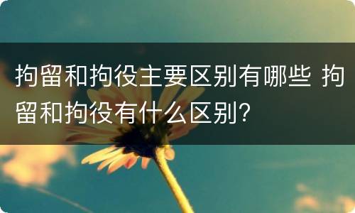 拘留和拘役主要区别有哪些 拘留和拘役有什么区别?