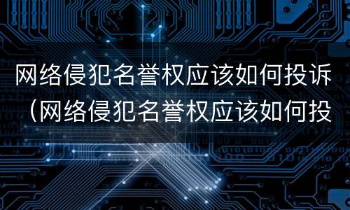 网络侵犯名誉权应该如何投诉（网络侵犯名誉权应该如何投诉电话）