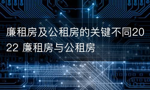 廉租房及公租房的关键不同2022 廉租房与公租房