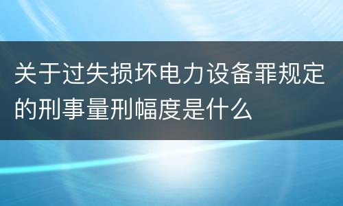 关于过失损坏电力设备罪规定的刑事量刑幅度是什么