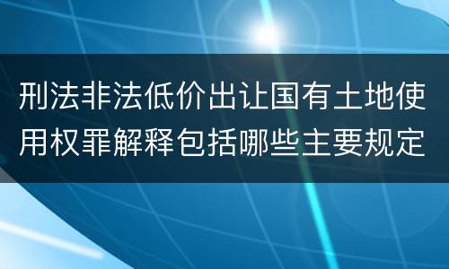 刑法非法低价出让国有土地使用权罪解释包括哪些主要规定