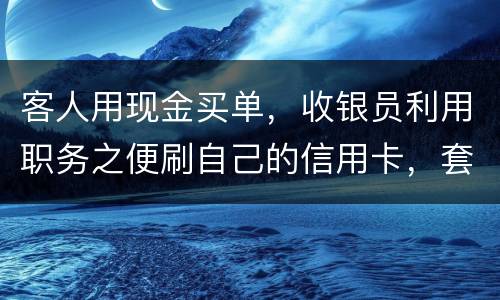 客人用现金买单，收银员利用职务之便刷自己的信用卡，套取出现金，这算违法吗违法吗