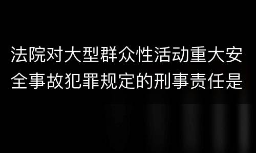 法院对大型群众性活动重大安全事故犯罪规定的刑事责任是多少