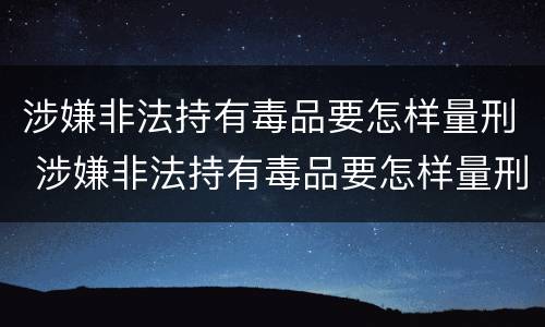 涉嫌非法持有毒品要怎样量刑 涉嫌非法持有毒品要怎样量刑呢