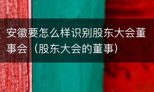 安徽要怎么样识别股东大会董事会（股东大会的董事）