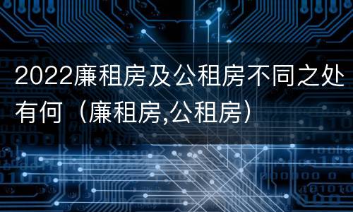 2022廉租房及公租房不同之处有何（廉租房,公租房）