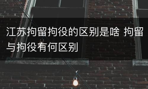 江苏拘留拘役的区别是啥 拘留与拘役有何区别