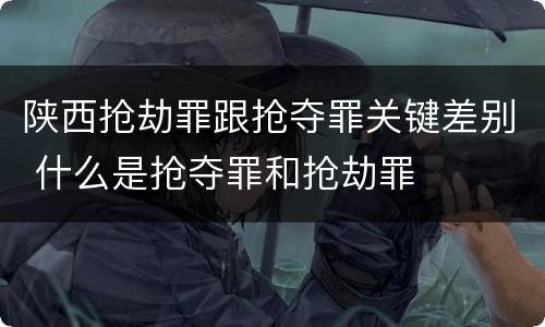 陕西抢劫罪跟抢夺罪关键差别 什么是抢夺罪和抢劫罪