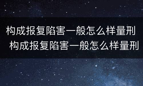 构成报复陷害一般怎么样量刑 构成报复陷害一般怎么样量刑的