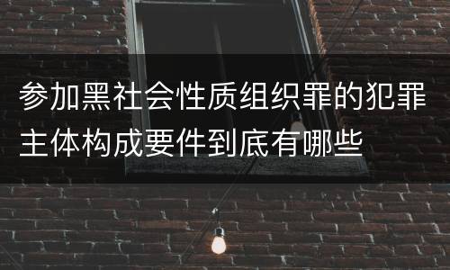 参加黑社会性质组织罪的犯罪主体构成要件到底有哪些