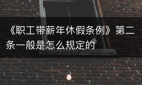 《职工带薪年休假条例》第二条一般是怎么规定的