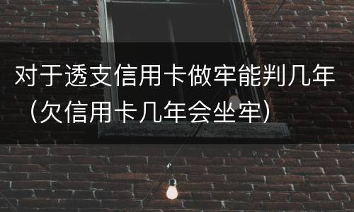 对于透支信用卡做牢能判几年（欠信用卡几年会坐牢）