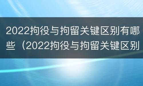 2022拘役与拘留关键区别有哪些（2022拘役与拘留关键区别有哪些呢）