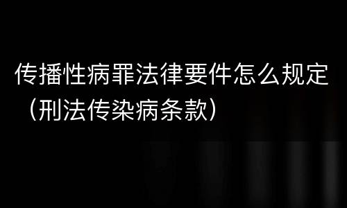 传播性病罪法律要件怎么规定（刑法传染病条款）