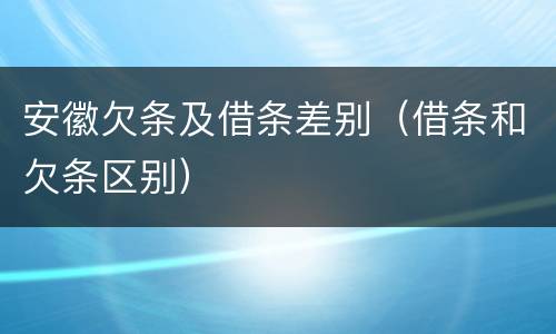 安徽欠条及借条差别（借条和欠条区别）