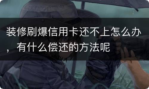 装修刷爆信用卡还不上怎么办，有什么偿还的方法呢