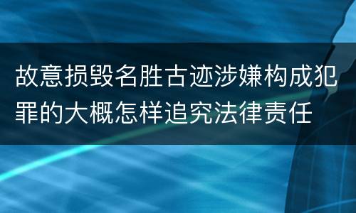 故意损毁名胜古迹涉嫌构成犯罪的大概怎样追究法律责任