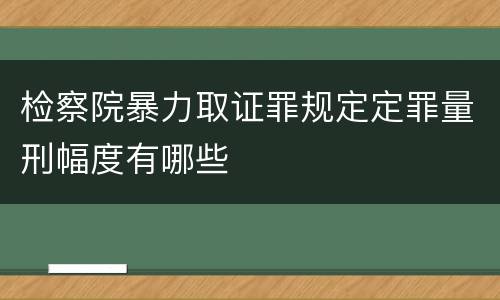 检察院暴力取证罪规定定罪量刑幅度有哪些