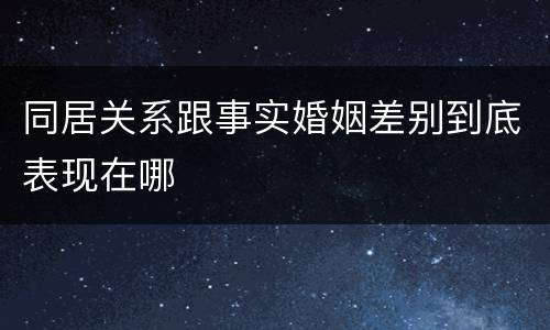 同居关系跟事实婚姻差别到底表现在哪