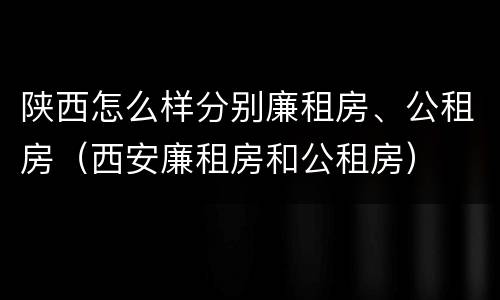 陕西怎么样分别廉租房、公租房（西安廉租房和公租房）