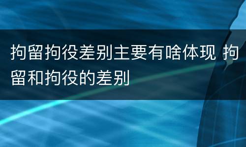 拘留拘役差别主要有啥体现 拘留和拘役的差别