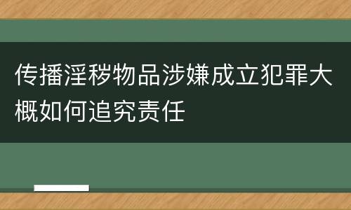 传播淫秽物品涉嫌成立犯罪大概如何追究责任