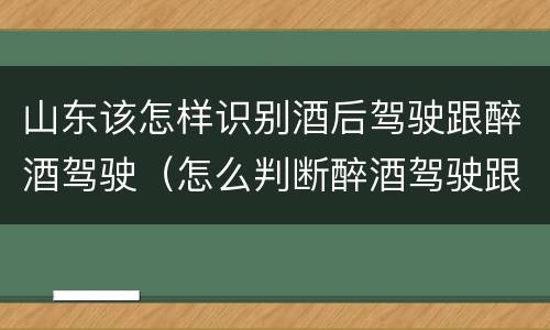 山东该怎样识别酒后驾驶跟醉酒驾驶（怎么判断醉酒驾驶跟酒驾的区别）