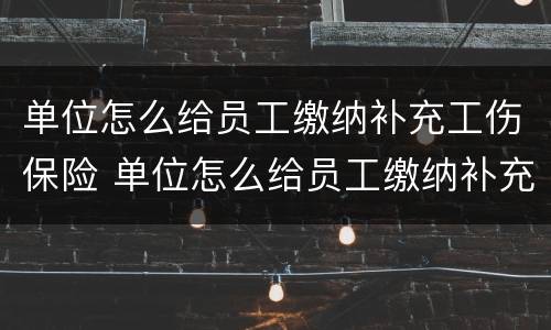 单位怎么给员工缴纳补充工伤保险 单位怎么给员工缴纳补充工伤保险费用