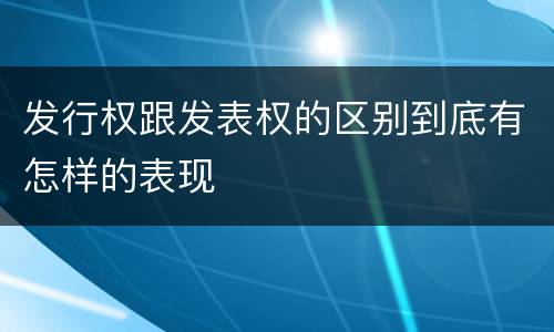 发行权跟发表权的区别到底有怎样的表现