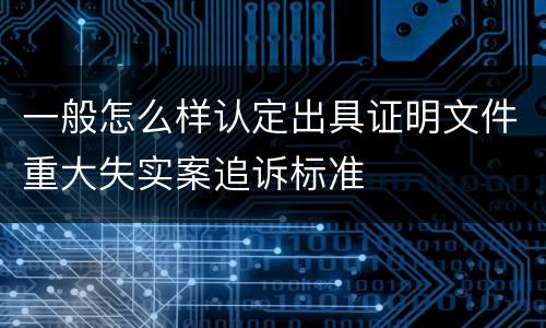 一般怎么样认定出具证明文件重大失实案追诉标准