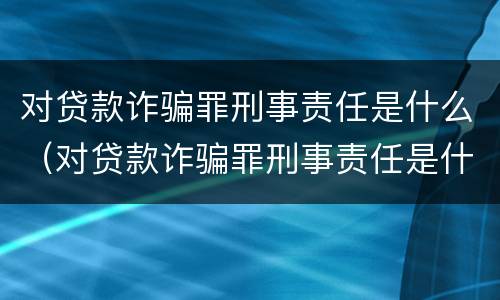 对贷款诈骗罪刑事责任是什么（对贷款诈骗罪刑事责任是什么案件）