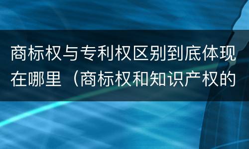 商标权与专利权区别到底体现在哪里（商标权和知识产权的区别）