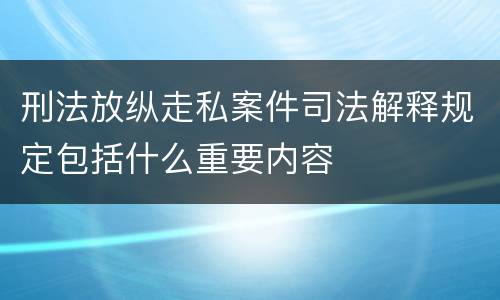 刑法放纵走私案件司法解释规定包括什么重要内容