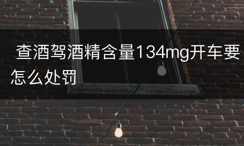  查酒驾酒精含量134mg开车要怎么处罚